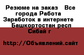 Резюме на заказ - Все города Работа » Заработок в интернете   . Башкортостан респ.,Сибай г.